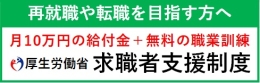 再就職や転職を目指す方へ　月10万円の給付金＋無料の職業訓練　厚生労働省求職者支援制度（外部リンク・新しいウインドウで開きます）