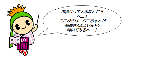 市議会って大事なところベニ！ここからは、ベニちゃんが議員さんにいろいろ聞いてみるベニ！