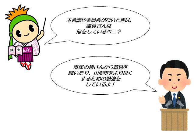 本会議や委員会がないときは、議員さんは何をしているベニ？市民の皆さんから意見を聞いたり、山形市をより良くするための勉強をしているよ！